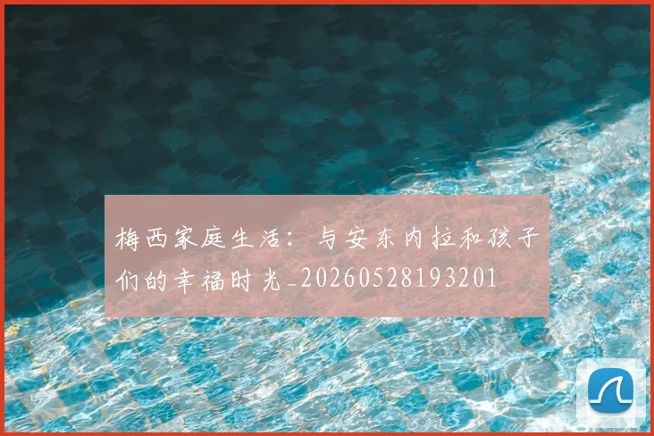 梅西家庭生活:与安东内拉和孩子们的幸福时光_20260528193201