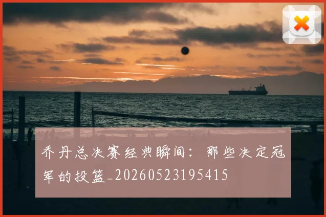 乔丹总决赛经典瞬间:那些决定冠军的投篮_20260523195415