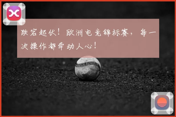 跌宕起伏!欧洲电竞锦标赛,每一次操作都牵动人心!