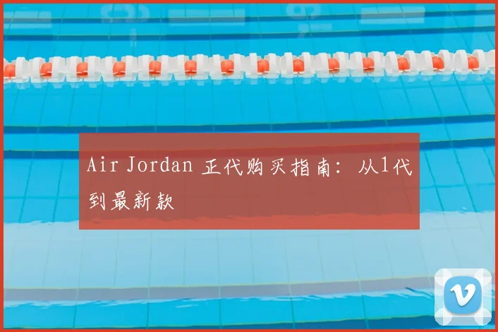 Air Jordan 正代购买指南:从1代到最新款