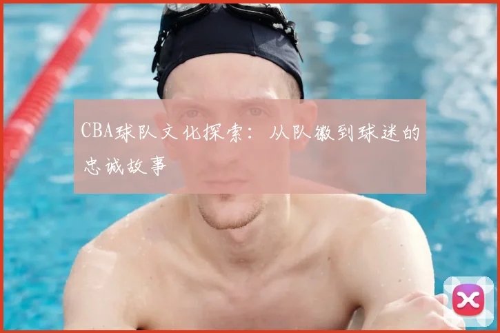 CBA球队文化探索：从队徽到球迷的忠诚故事