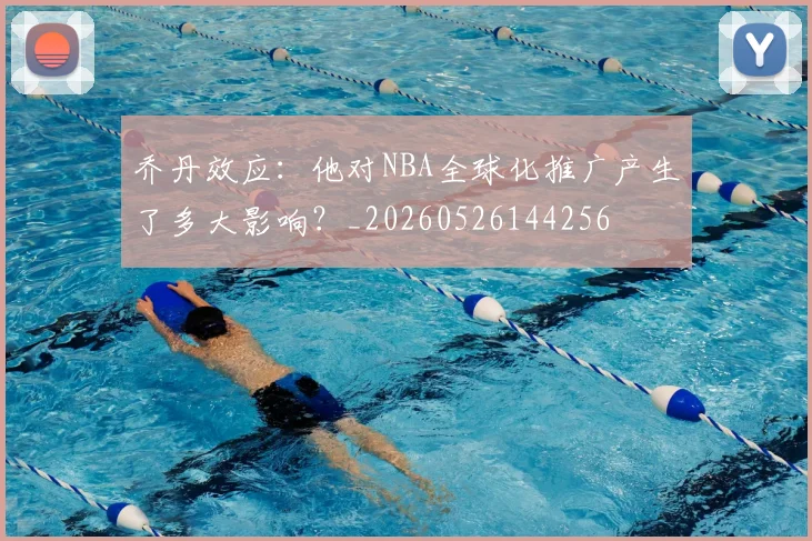 乔丹效应:他对NBA全球化推广产生了多大影响?_20260526144256