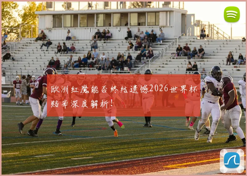 欧洲红魔能否终结遗憾2026世界杯赔率深度解析！