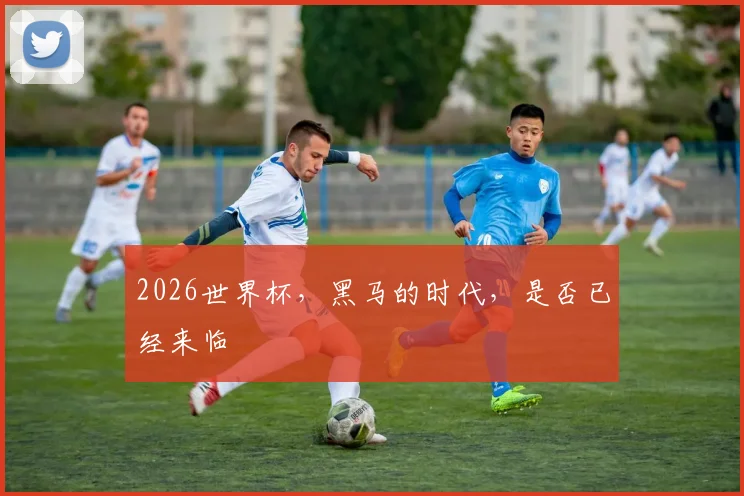 2026世界杯，黑马的时代，是否已经来临
