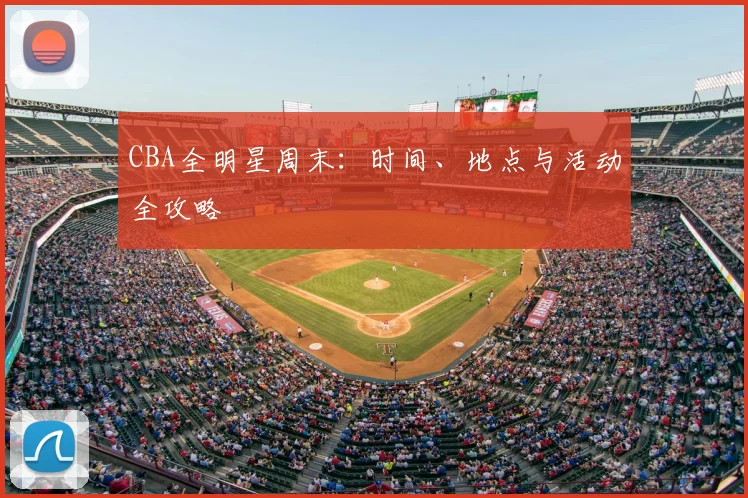 CBA全明星周末:时间、地点与活动全攻略