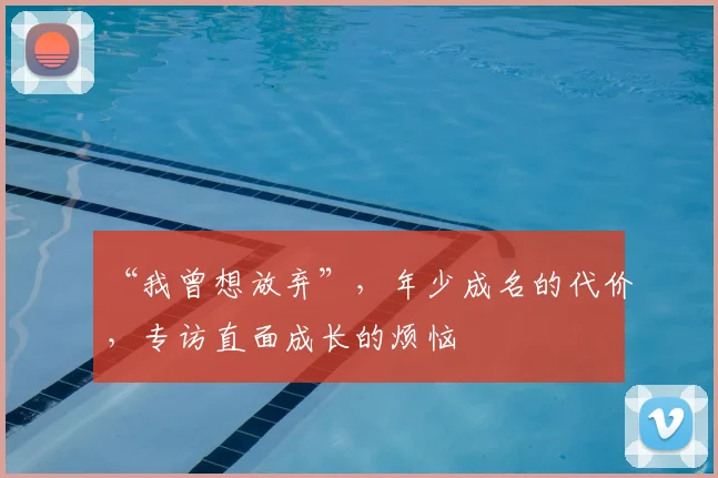 “我曾想放弃”，年少成名的代价，专访直面成长的烦恼