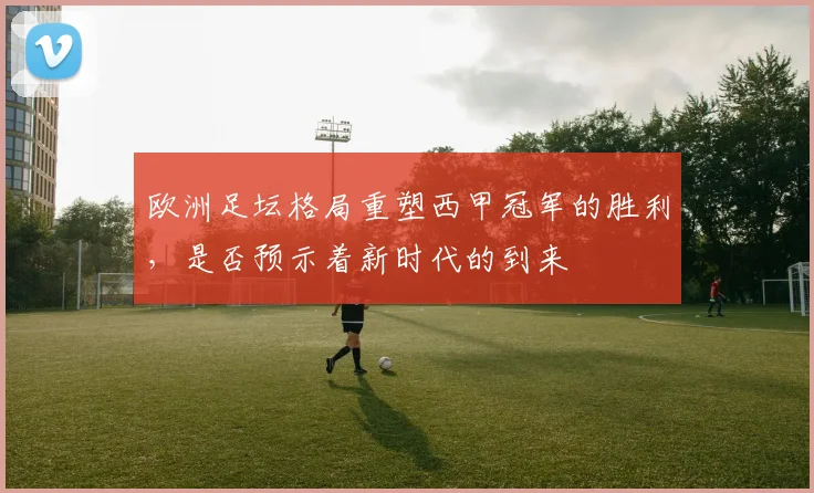 欧洲足坛格局重塑西甲冠军的胜利，是否预示着新时代的到来