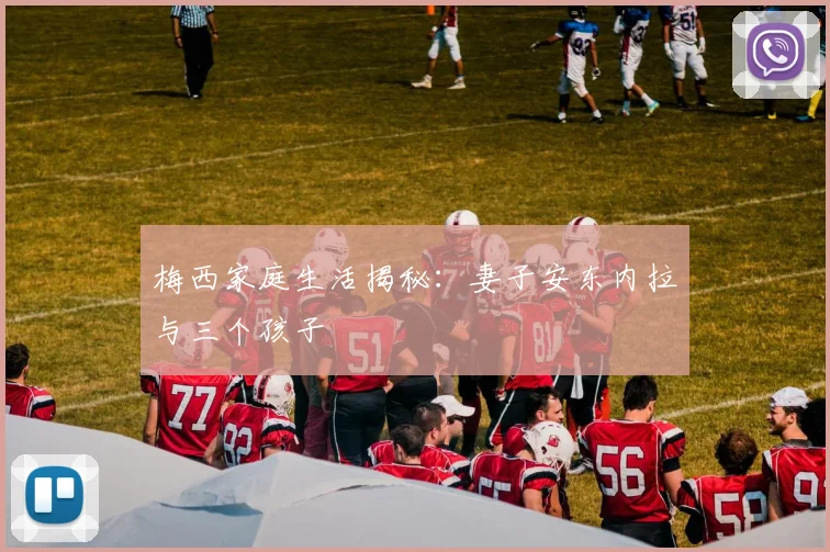梅西家庭生活揭秘:妻子安东内拉与三个孩子