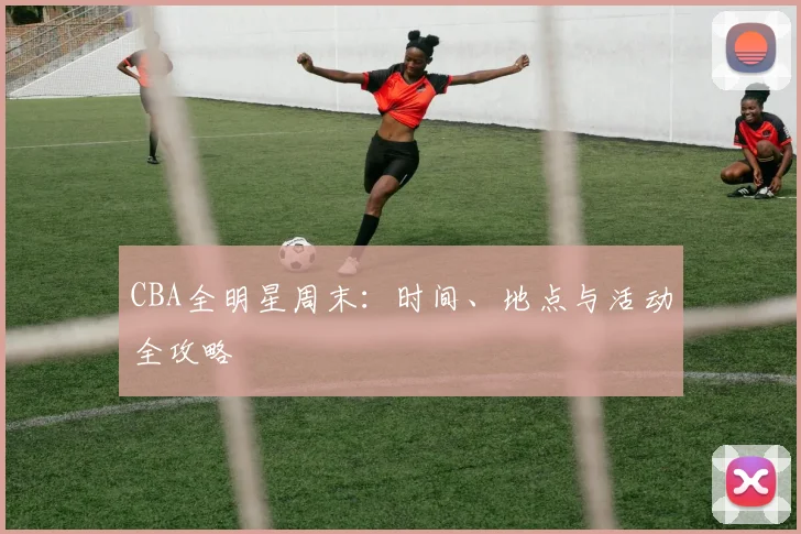 CBA全明星周末:时间、地点与活动全攻略