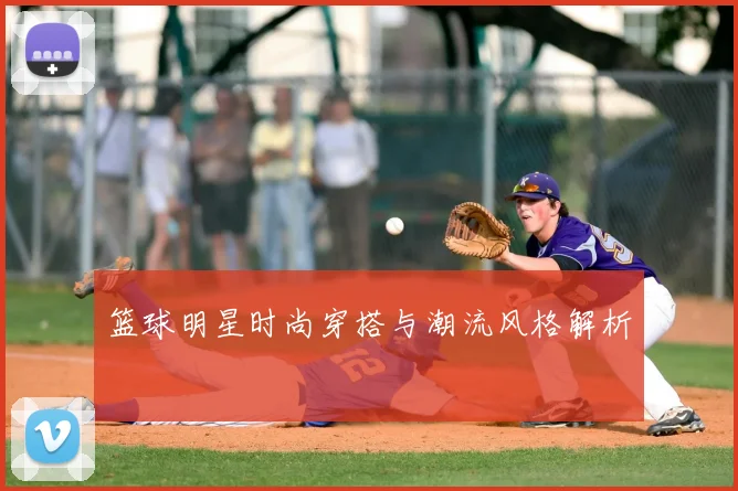 篮球明星时尚穿搭与潮流风格解析