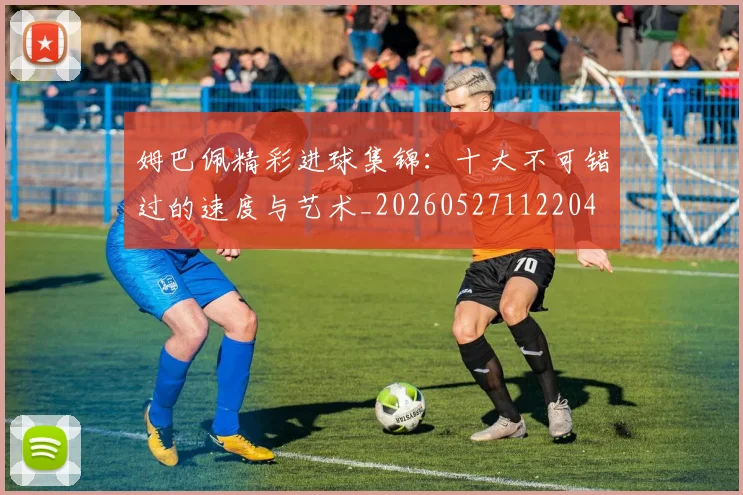 姆巴佩精彩进球集锦:十大不可错过的速度与艺术_20260527112204