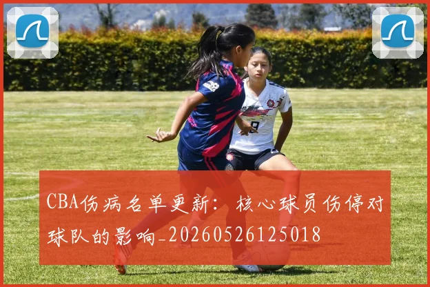 CBA伤病名单更新：核心球员伤停对球队的影响_20260526125018