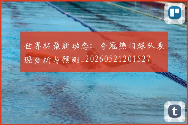 世界杯最新动态：夺冠热门球队表现分析与预测_20260521201527
