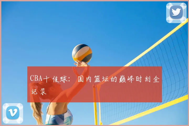 CBA十佳球:国内篮坛的巅峰时刻全记录