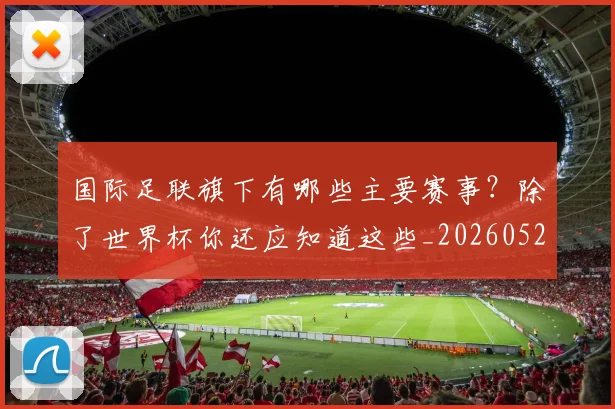 国际足联旗下有哪些主要赛事?除了世界杯你还应知道这些_20260527112008