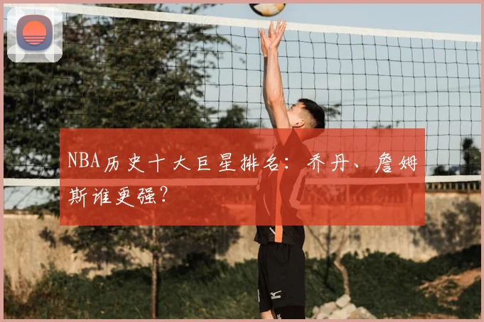 NBA历史十大巨星排名：乔丹、詹姆斯谁更强？