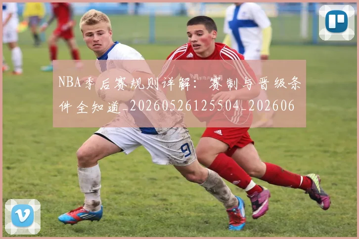 NBA季后赛规则详解：赛制与晋级条件全知道_20260526125504_20260606165756
