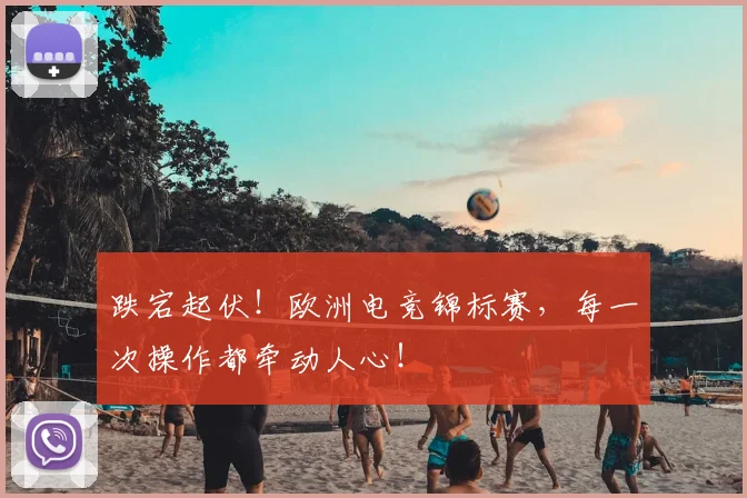 跌宕起伏！欧洲电竞锦标赛，每一次操作都牵动人心！