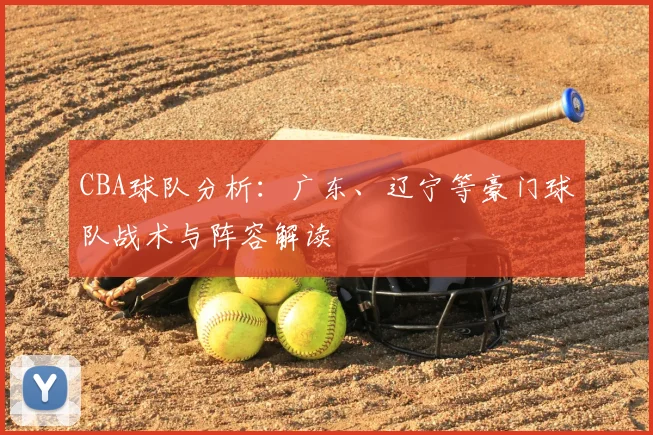 CBA球队分析：广东、辽宁等豪门球队战术与阵容解读