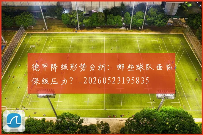 德甲降级形势分析：哪些球队面临保级压力？_20260523195835