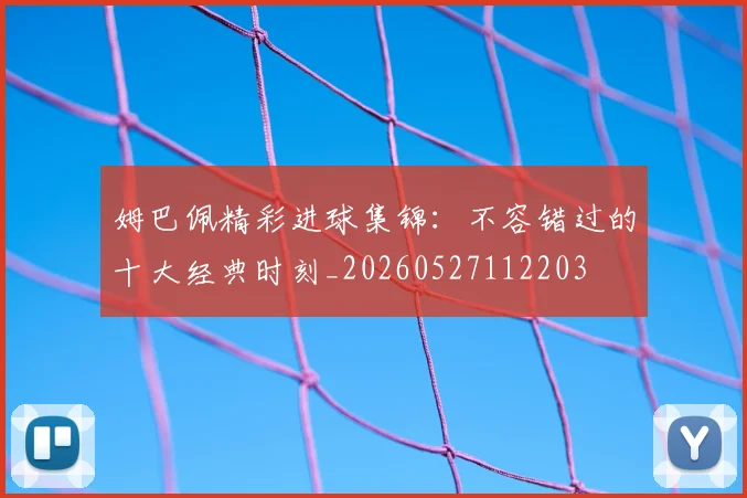 姆巴佩精彩进球集锦:不容错过的十大经典时刻_20260527112203