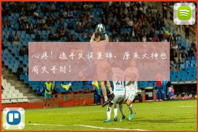 心疼！选手失误集锦，原来大神也有失手时！