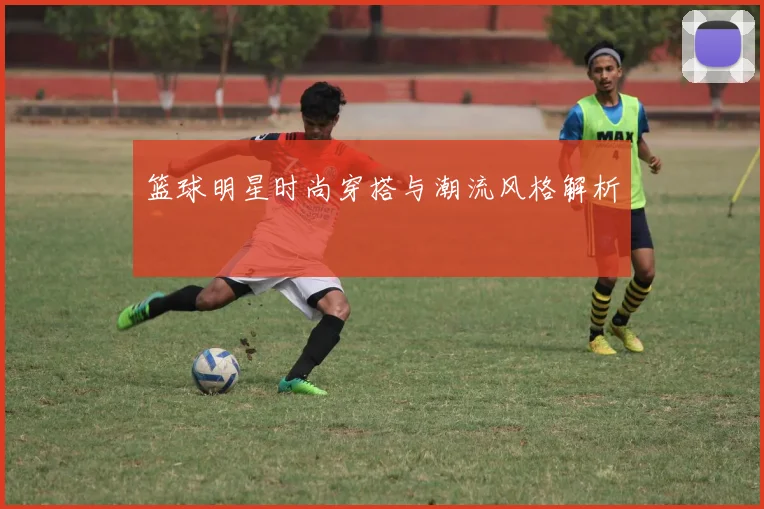 篮球明星时尚穿搭与潮流风格解析