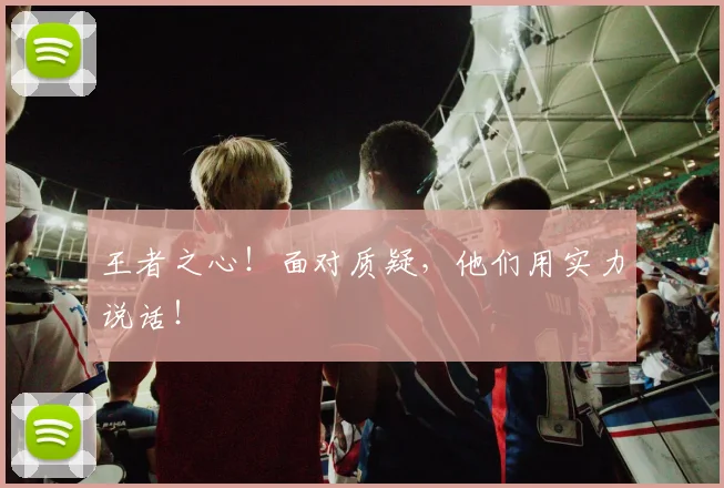 王者之心！面对质疑，他们用实力说话！