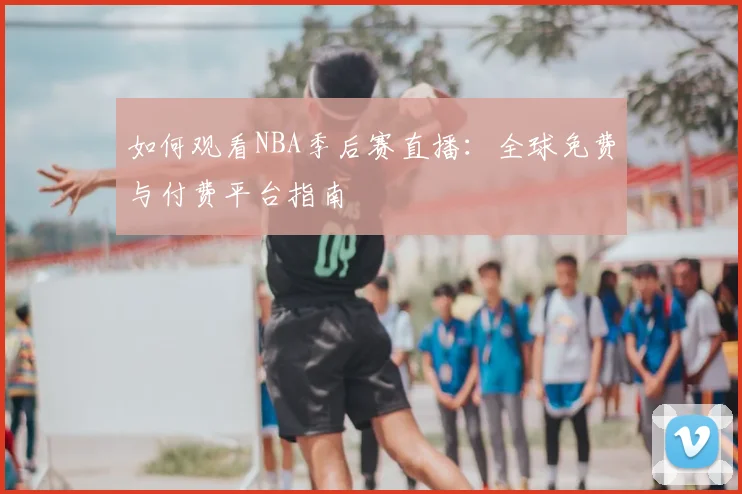 如何观看NBA季后赛直播：全球免费与付费平台指南