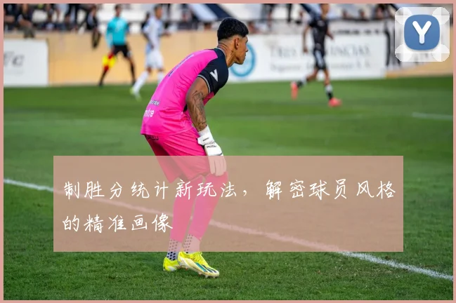 制胜分统计新玩法，解密球员风格的精准画像