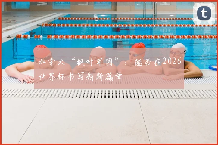 加拿大“枫叶军团”，能否在2026世界杯书写崭新篇章