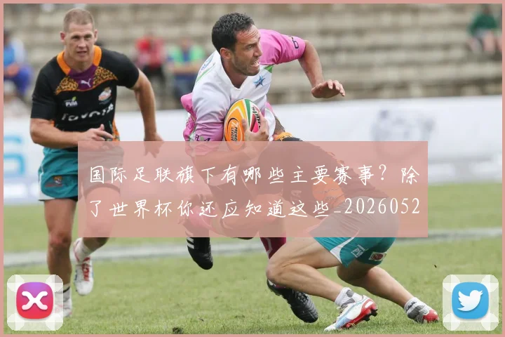 国际足联旗下有哪些主要赛事？除了世界杯你还应知道这些_20260527112008