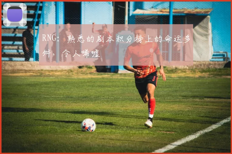 RNG：熟悉的剧本积分榜上的命运多舛，令人唏嘘