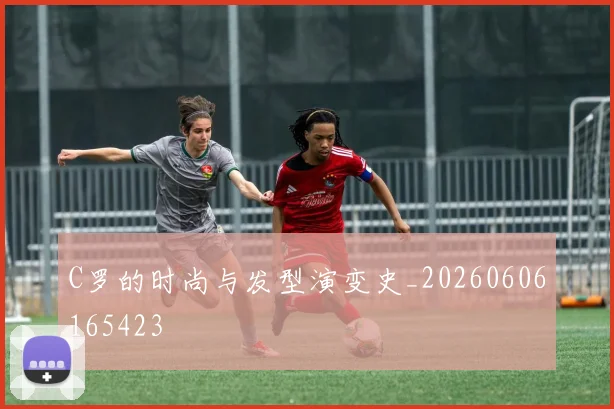 C罗的时尚与发型演变史_20260606165423