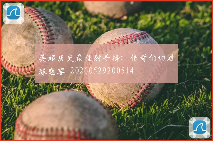 英超历史最佳射手榜:传奇们的进球盛宴_20260529200514