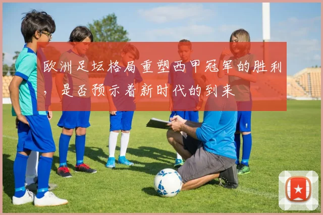 欧洲足坛格局重塑西甲冠军的胜利，是否预示着新时代的到来