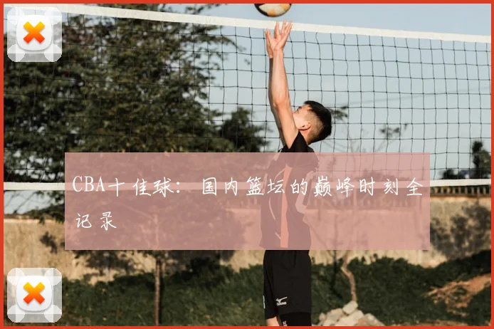 CBA十佳球:国内篮坛的巅峰时刻全记录