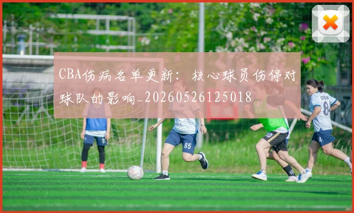 CBA伤病名单更新：核心球员伤停对球队的影响_20260526125018