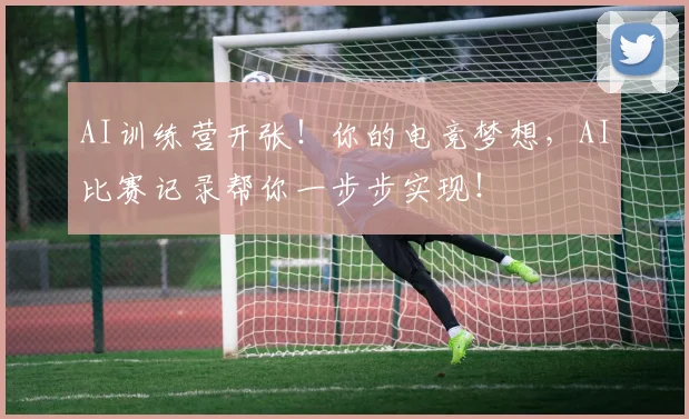 AI训练营开张！你的电竞梦想，AI比赛记录帮你一步步实现！