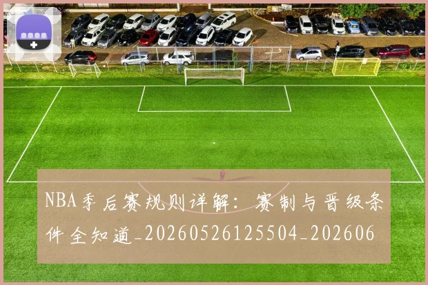 NBA季后赛规则详解:赛制与晋级条件全知道_20260526125504_20260606165756