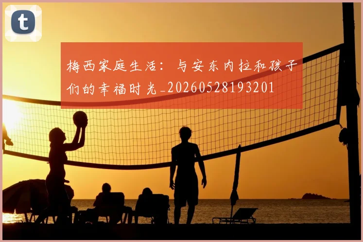 梅西家庭生活:与安东内拉和孩子们的幸福时光_20260528193201