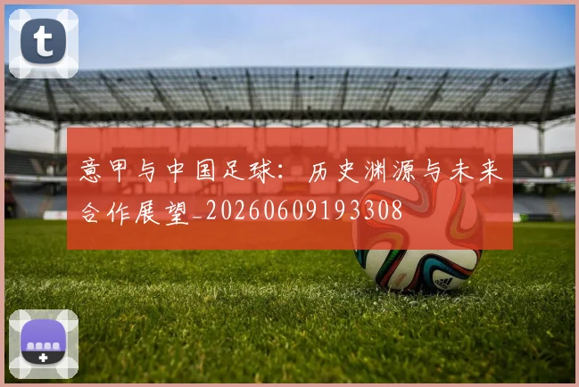 意甲与中国足球:历史渊源与未来合作展望_20260609193308