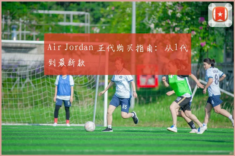 Air Jordan 正代购买指南：从1代到最新款