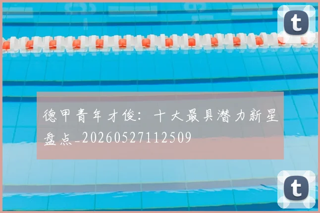 德甲青年才俊：十大最具潜力新星盘点_20260527112509