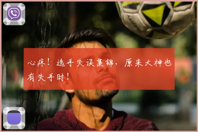 心疼！选手失误集锦，原来大神也有失手时！