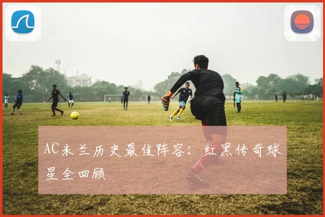 AC米兰历史最佳阵容：红黑传奇球星全回顾